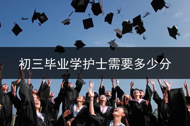 初三毕业学护士需要多少分？ 卫校中考分数线多少分，初中毕业可以直接考卫校吗？