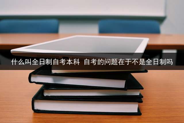 什么叫全日制自考本科? 自考的问题在于不是全日制吗？ 自考本科详细过程？