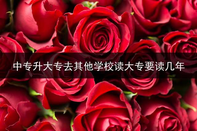 中专升大专去其他学校读大专要读几年？