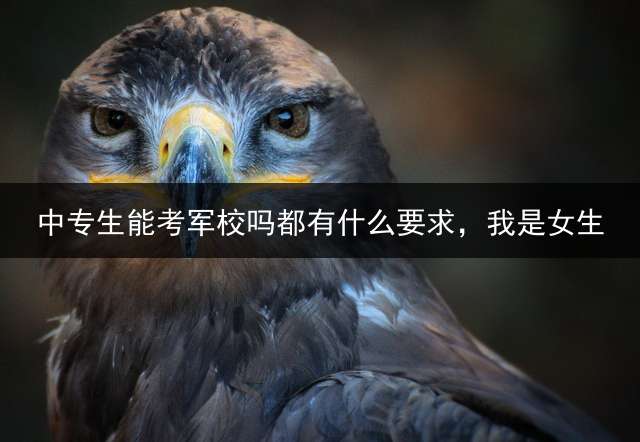 中专生能考军校吗？都有什么要求，我是女生？