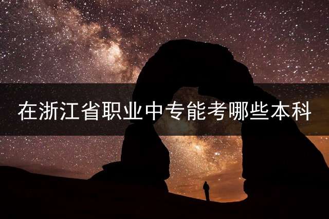 在浙江省职业中专能考哪些本科？