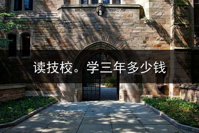 读技校。学三年多少钱？