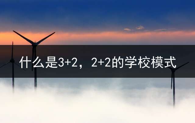 什么是3+2，2+2的学校模式？ 3十2是个什么学历？