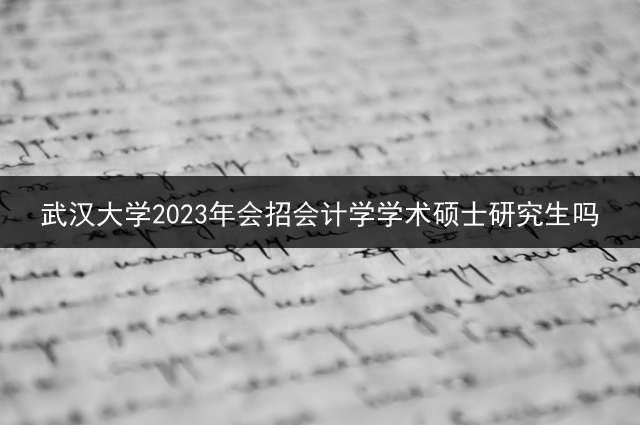 武汉大学2023年会招会计学学术硕士研究生吗？ 想问下会计专硕的学费一年多少？