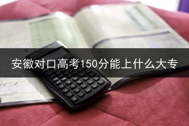 安徽对口高考150分能上什么大专？