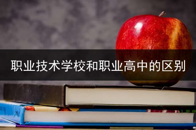 职业技术学校和职业高中的区别？