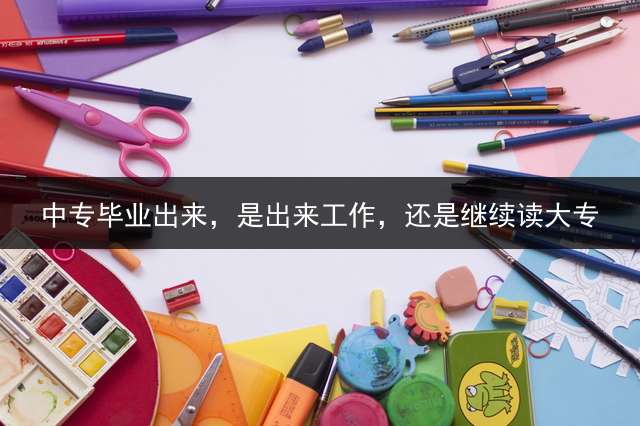 中专毕业出来，是出来工作，还是继续读大专？