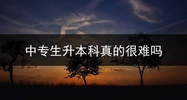 中专生升本科真的很难吗？