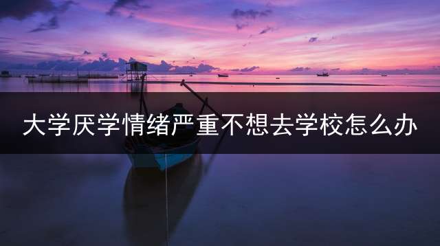 大学厌学情绪严重不想去学校怎么办？
