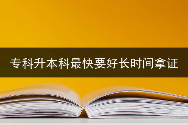 专科升本科最快要好长时间拿证？