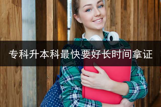 专科升本科最快要好长时间拿证？ 专升本自考最快多久？