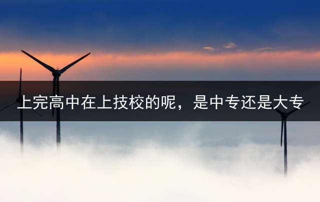 上完高中在上技校的呢，是中专还是大专？