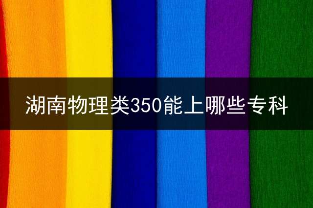 湖南物理类350能上哪些专科？