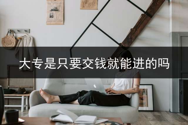 大专是只要交钱就能进的吗？