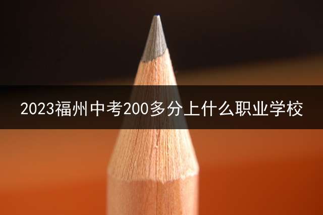 2023福州中考200多分上什么职业学校？