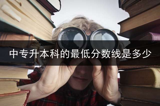 中专升本科的最低分数线是多少？