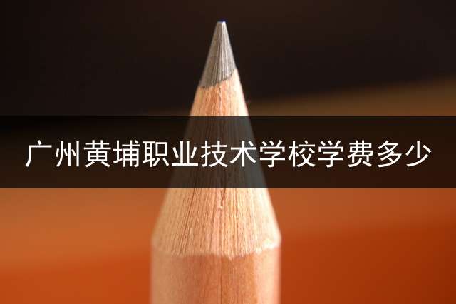 广州黄埔职业技术学校学费多少？