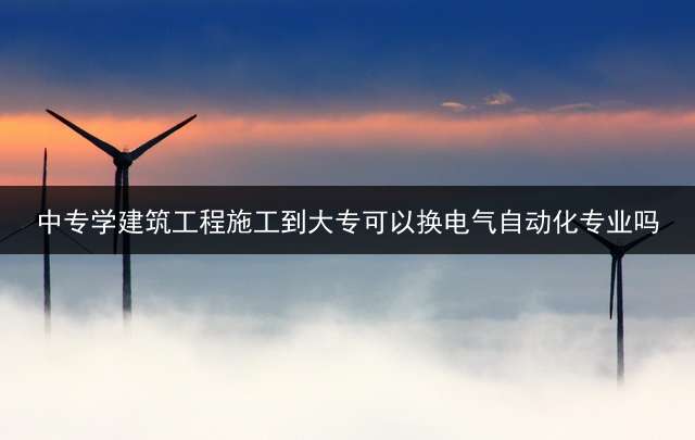 中专学建筑工程施工到大专可以换电气自动化专业吗？
