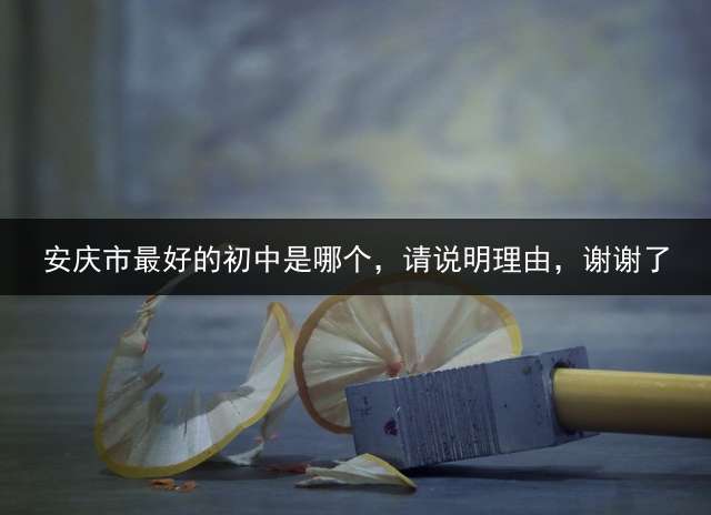 安庆市最好的初中是哪个，请说明理由，谢谢了？