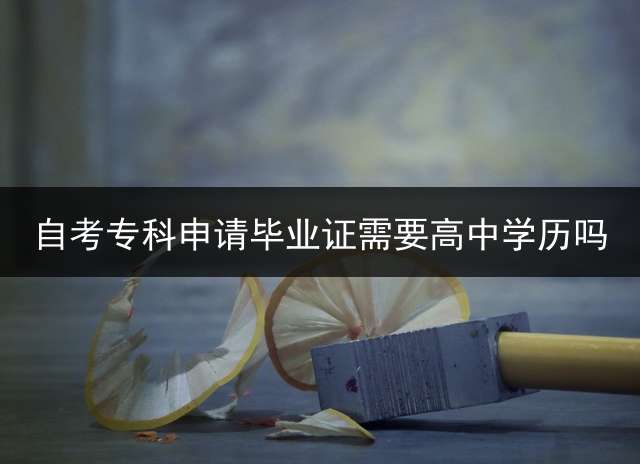 自考专科申请毕业证需要高中学历吗？
