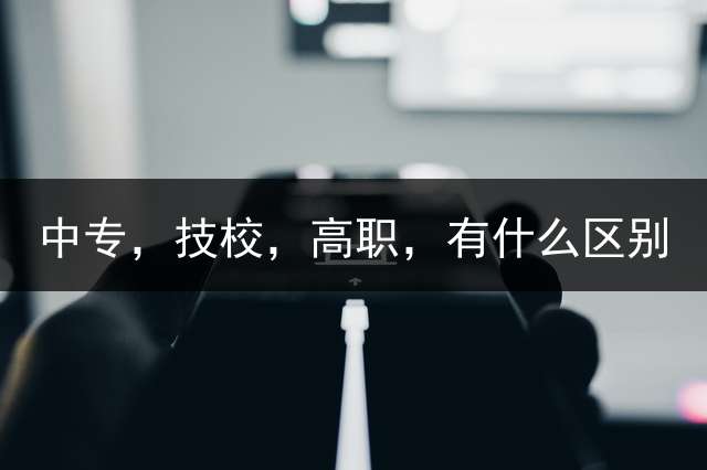 中专，技校，高职，有什么区别？