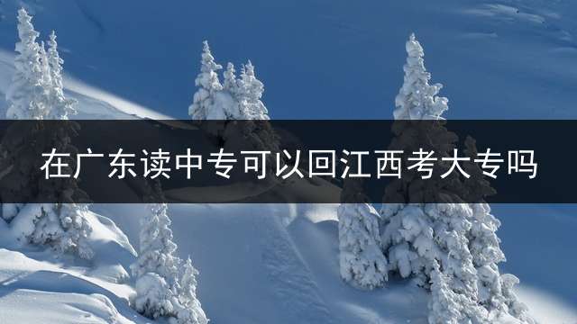 在广东读中专可以回江西考大专吗？