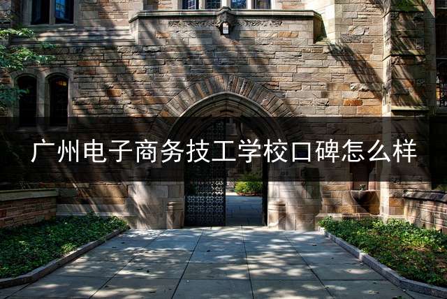 广州电子商务技工学校口碑怎么样？ (广州市电子商务技工学校怎么样，好不好？)