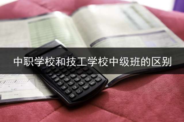 中职学校和技工学校中级班的区别？