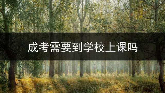成考需要到学校上课吗？ 成考需要去学校上课吗？