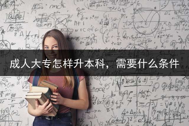 成人大专怎样升本科，需要什么条件？ 自考大专能考本科吗？