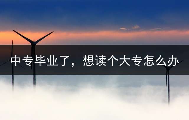 中专毕业了，想读个大专怎么办？