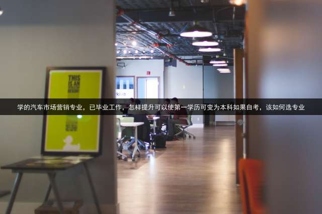 学的汽车市场营销专业，已毕业工作，怎样提升可以使第一学历可变为本科？如果自考，该如何选专业？ (汽车专业专科生自考本科需要考哪些科目？)