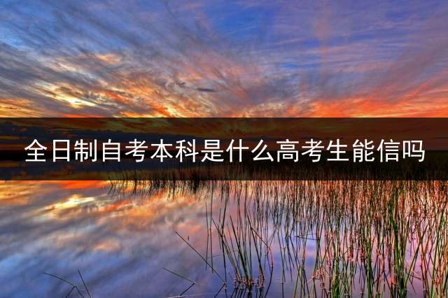 全日制自考本科是什么？高考生能信吗？