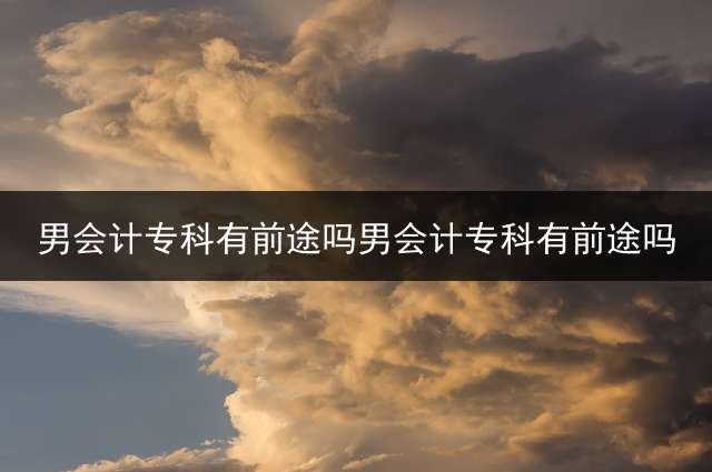 男会计专科有前途吗？男会计专科有前途吗？