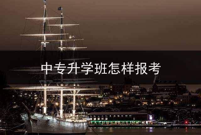 中专升学班怎样报考？ 上中专升学班好吗？