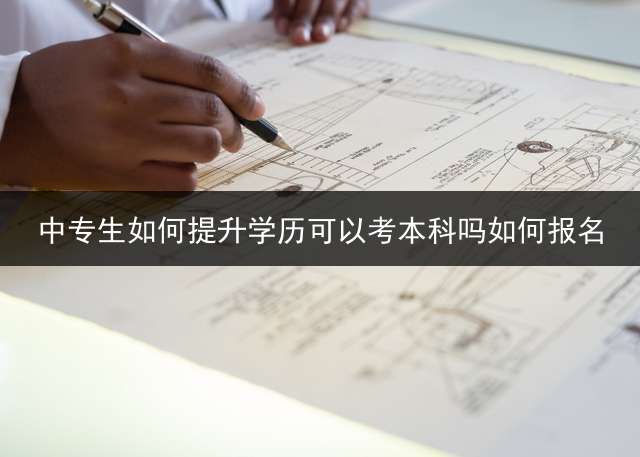 中专生如何提升学历？可以考本科吗？如何报名？