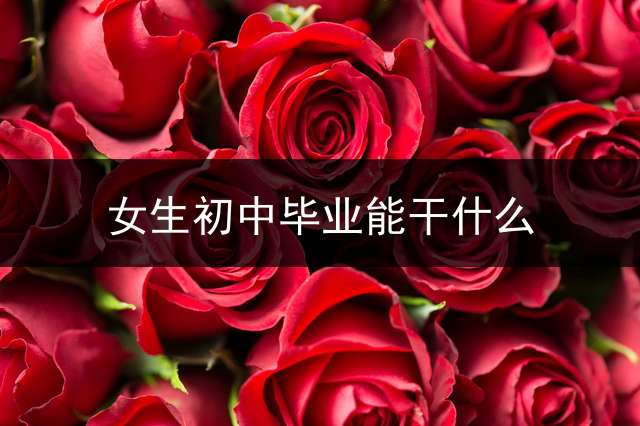 女生初中毕业能干什么？ (女生最吃香的十大职业，只有初中文凭？)