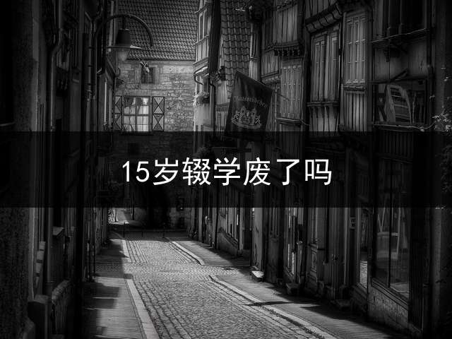 15岁辍学废了吗？