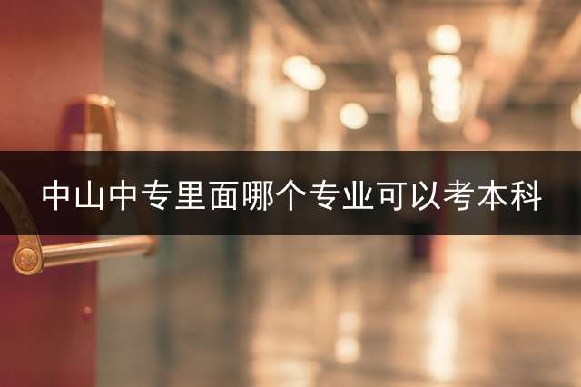 中山中专里面哪个专业可以考本科？