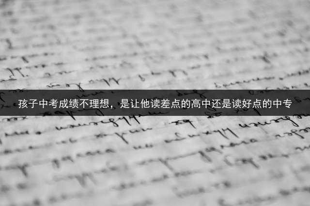 孩子中考成绩不理想，是让他读差点的高中还是读好点的中专？