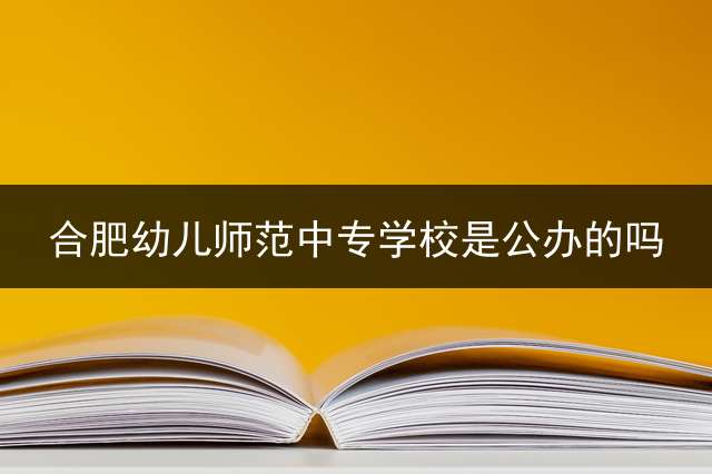 合肥幼儿师范中专学校是公办的吗？