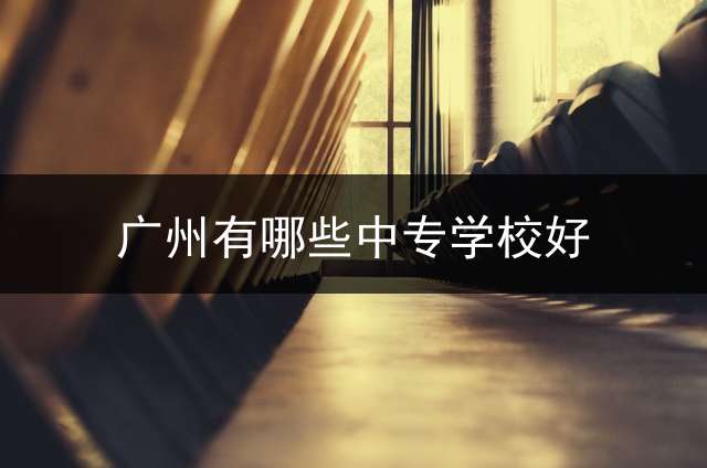 广州有哪些中专学校好？