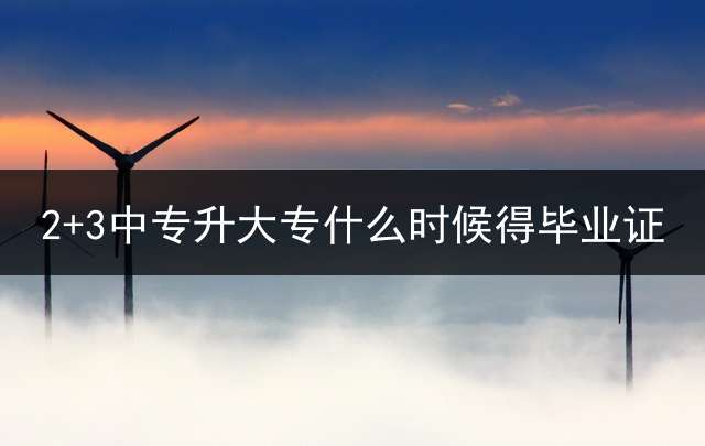 2+3中专升大专什么时候得毕业证？