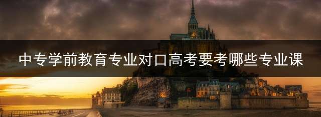中专学前教育专业对口高考要考哪些专业课？