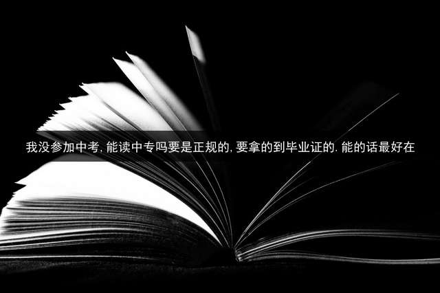 我没参加中考,能读中专吗?要是正规的,要拿的到毕业证的.能的话最好在？ (报单招前提是必须报高考吗？)
