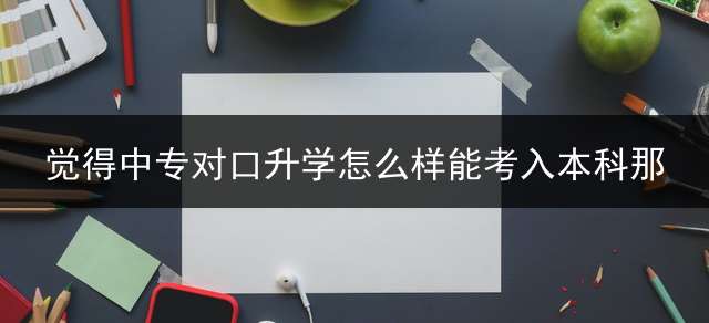 觉得中专对口升学怎么样？能考入本科那？