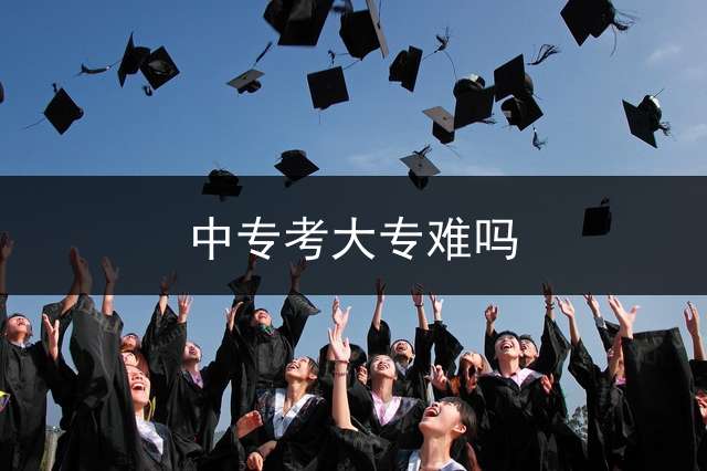 中专考大专难吗？