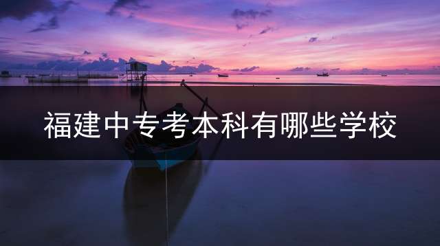 福建中专考本科有哪些学校？