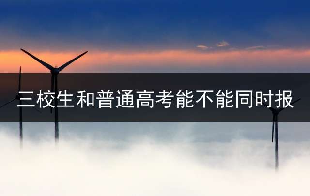 三校生和普通高考能不能同时报？