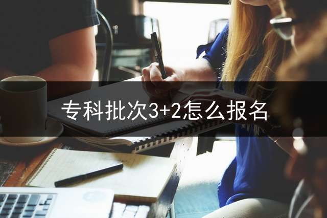 专科批次3+2怎么报名？